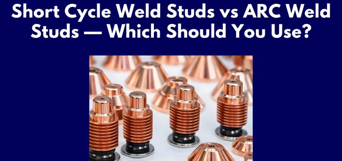 Short Cycle Weld Studs vs ARC Weld Studs — Which Should You Use?